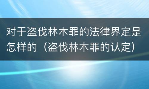 对于盗伐林木罪的法律界定是怎样的（盗伐林木罪的认定）