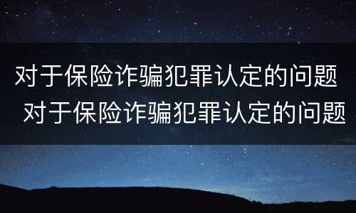 对于保险诈骗犯罪认定的问题 对于保险诈骗犯罪认定的问题有哪些