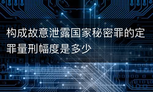 构成故意泄露国家秘密罪的定罪量刑幅度是多少