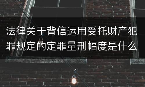 法律关于背信运用受托财产犯罪规定的定罪量刑幅度是什么