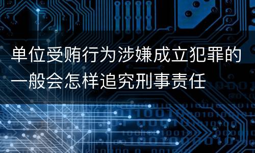 单位受贿行为涉嫌成立犯罪的一般会怎样追究刑事责任