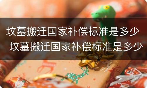 坟墓搬迁国家补偿标准是多少 坟墓搬迁国家补偿标准是多少钱