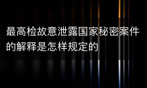 最高检故意泄露国家秘密案件的解释是怎样规定的