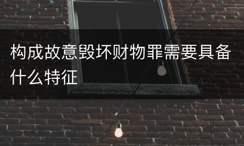 构成故意毁坏财物罪需要具备什么特征