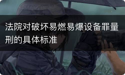 法院对破坏易燃易爆设备罪量刑的具体标准