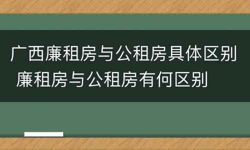 广西廉租房与公租房具体区别 廉租房与公租房有何区别