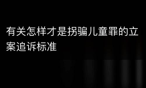 有关怎样才是拐骗儿童罪的立案追诉标准