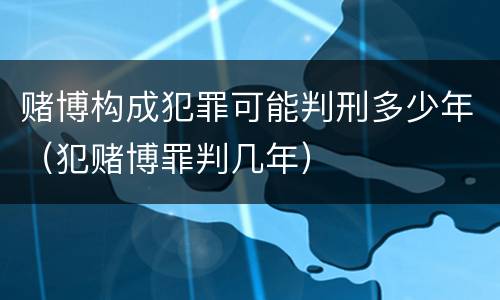 赌博构成犯罪可能判刑多少年（犯赌博罪判几年）
