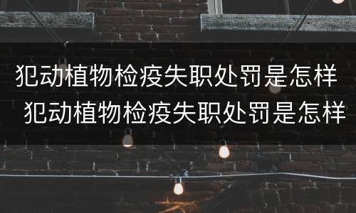 犯动植物检疫失职处罚是怎样 犯动植物检疫失职处罚是怎样处罚的