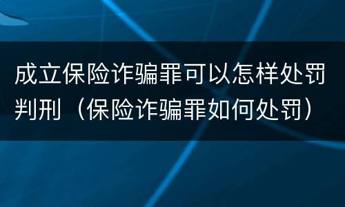 成立保险诈骗罪可以怎样处罚判刑（保险诈骗罪如何处罚）