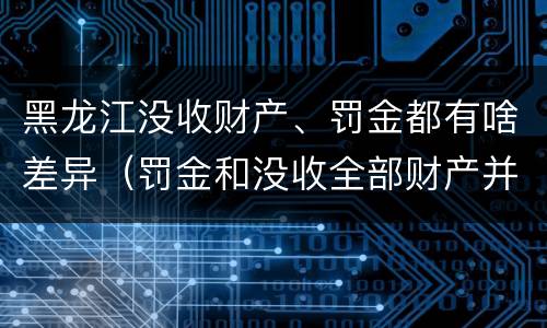 黑龙江没收财产、罚金都有啥差异（罚金和没收全部财产并罚）