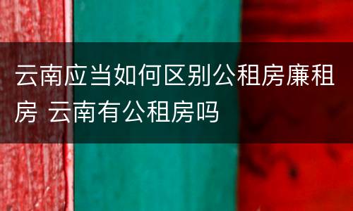 云南应当如何区别公租房廉租房 云南有公租房吗