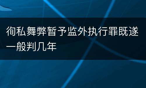 徇私舞弊暂予监外执行罪既遂一般判几年