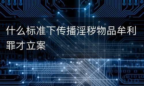 什么标准下传播淫秽物品牟利罪才立案