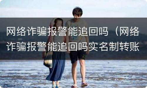 网络诈骗报警能追回吗（网络诈骗报警能追回吗实名制转账）