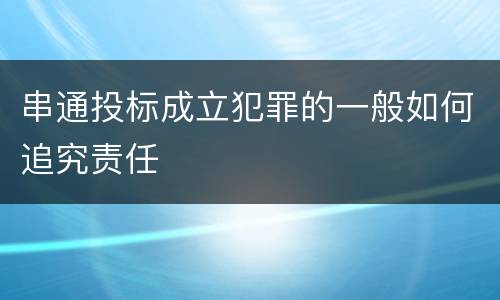 串通投标成立犯罪的一般如何追究责任