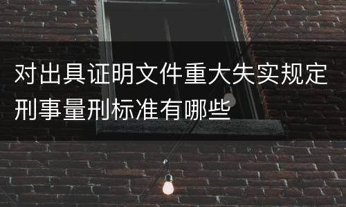 对出具证明文件重大失实规定刑事量刑标准有哪些