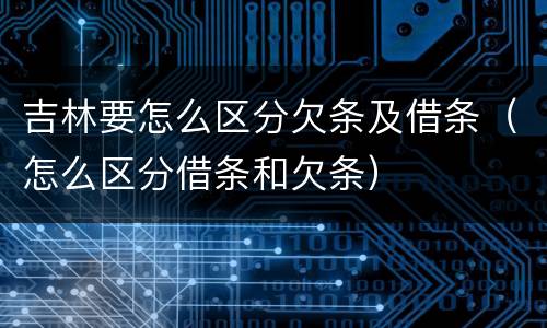 吉林要怎么区分欠条及借条（怎么区分借条和欠条）