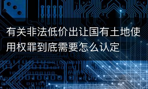 有关非法低价出让国有土地使用权罪到底需要怎么认定