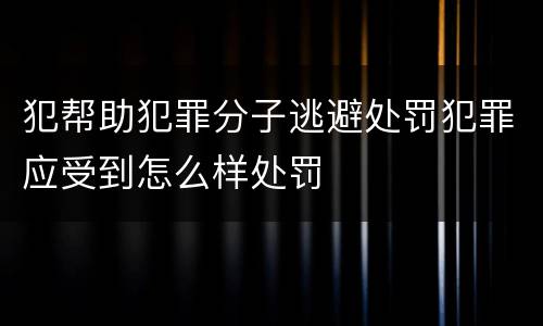 犯帮助犯罪分子逃避处罚犯罪应受到怎么样处罚
