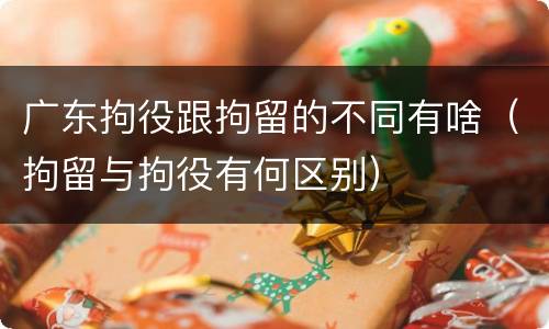 广东拘役跟拘留的不同有啥（拘留与拘役有何区别）