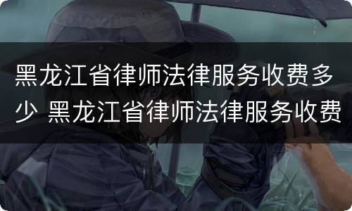 黑龙江省律师法律服务收费多少 黑龙江省律师法律服务收费多少钱一个月