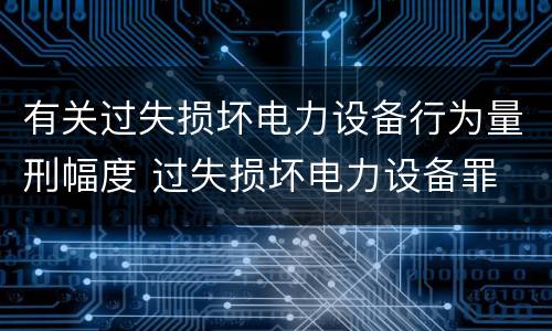 有关过失损坏电力设备行为量刑幅度 过失损坏电力设备罪