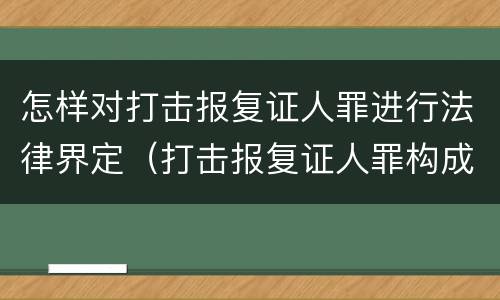怎样对打击报复证人罪进行法律界定（打击报复证人罪构成要件）
