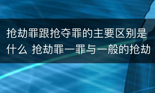 抢劫罪跟抢夺罪的主要区别是什么 抢劫罪一罪与一般的抢劫罪区别