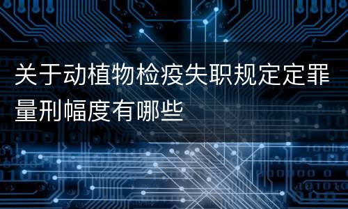 关于动植物检疫失职规定定罪量刑幅度有哪些