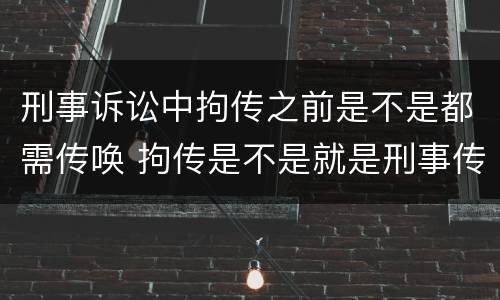 刑事诉讼中拘传之前是不是都需传唤 拘传是不是就是刑事传唤