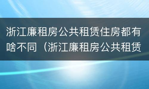 浙江廉租房公共租赁住房都有啥不同（浙江廉租房公共租赁住房都有啥不同吗）