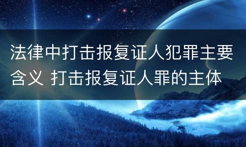 法律中打击报复证人犯罪主要含义 打击报复证人罪的主体