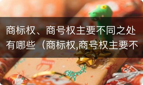 商标权、商号权主要不同之处有哪些（商标权,商号权主要不同之处有哪些）