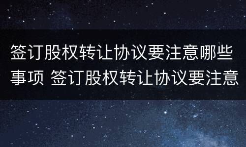 签订股权转让协议要注意哪些事项 签订股权转让协议要注意什么