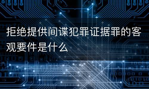 拒绝提供间谍犯罪证据罪的客观要件是什么