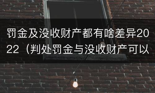 罚金及没收财产都有啥差异2022（判处罚金与没收财产可以并罚吗）