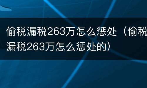 偷税漏税263万怎么惩处（偷税漏税263万怎么惩处的）