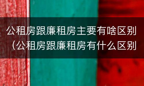 公租房跟廉租房主要有啥区别（公租房跟廉租房有什么区别）