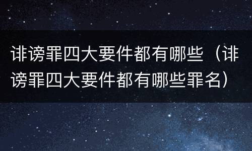 诽谤罪四大要件都有哪些（诽谤罪四大要件都有哪些罪名）