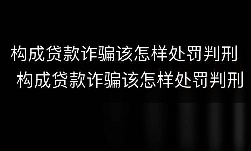 构成贷款诈骗该怎样处罚判刑 构成贷款诈骗该怎样处罚判刑多久