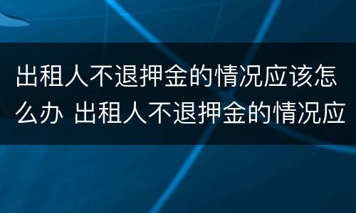 出租人不退押金的情况应该怎么办 出租人不退押金的情况应该怎么办呢