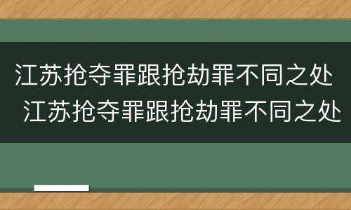 江苏抢夺罪跟抢劫罪不同之处 江苏抢夺罪跟抢劫罪不同之处在哪