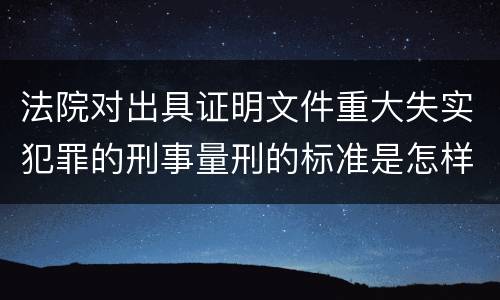 法院对出具证明文件重大失实犯罪的刑事量刑的标准是怎样的
