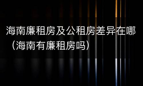 海南廉租房及公租房差异在哪（海南有廉租房吗）