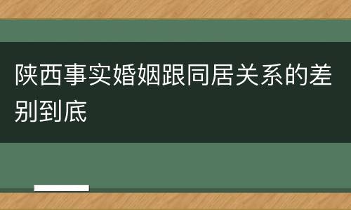 陕西事实婚姻跟同居关系的差别到底
