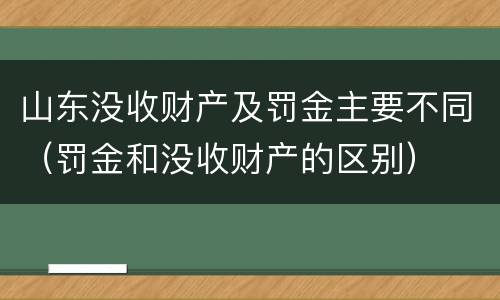 山东没收财产及罚金主要不同（罚金和没收财产的区别）