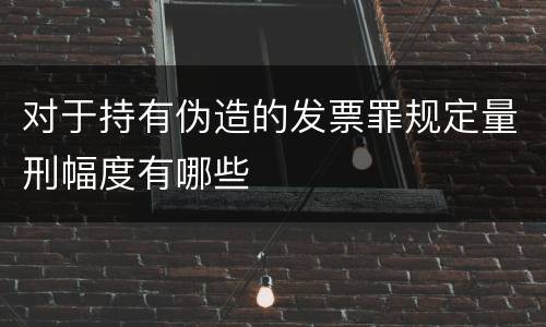 对于持有伪造的发票罪规定量刑幅度有哪些