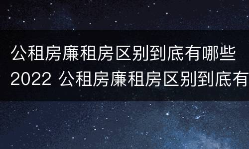 公租房廉租房区别到底有哪些2022 公租房廉租房区别到底有哪些2022年的