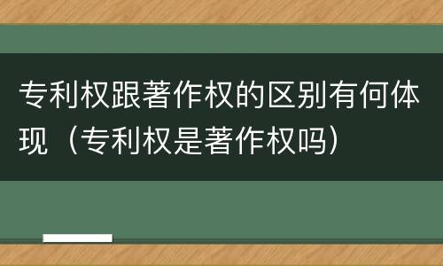 专利权跟著作权的区别有何体现（专利权是著作权吗）